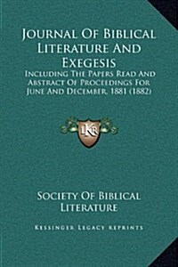 Journal of Biblical Literature and Exegesis: Including the Papers Read and Abstract of Proceedings for June and December, 1881 (1882) (Hardcover)