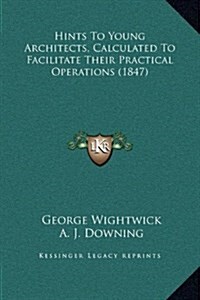 Hints to Young Architects, Calculated to Facilitate Their Practical Operations (1847) (Hardcover)