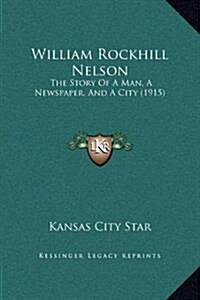 William Rockhill Nelson: The Story of a Man, a Newspaper, and a City (1915) (Hardcover)