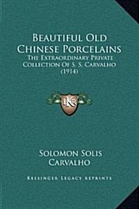 Beautiful Old Chinese Porcelains: The Extraordinary Private Collection of S. S. Carvalho (1914) (Hardcover)