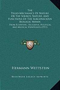 The Teleo-Mechanics of Nature or the Source, Nature, and Functions of the Subconscious Biologic Minds: From Scientific, Religious, Political, and Medi (Hardcover)
