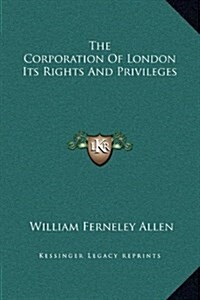 The Corporation of London Its Rights and Privileges (Hardcover)