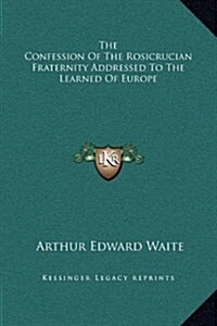 The Confession of the Rosicrucian Fraternity Addressed to the Learned of Europe (Hardcover)