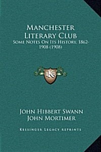 Manchester Literary Club: Some Notes on Its History, 1862-1908 (1908) (Hardcover)