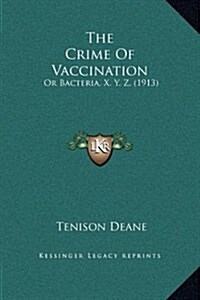 The Crime of Vaccination: Or Bacteria, X. Y. Z. (1913) (Hardcover)