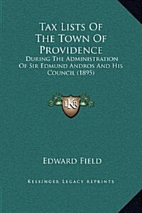 Tax Lists of the Town of Providence: During the Administration of Sir Edmund Andros and His Council (1895) (Hardcover)