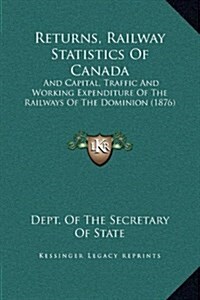 Returns, Railway Statistics of Canada: And Capital, Traffic and Working Expenditure of the Railways of the Dominion (1876) (Hardcover)