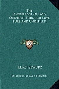 The Knowledge of God Obtained Through Love Pure and Undefiled (Hardcover)