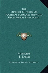 The Mind of Mencius or Political Economy Founded Upon Moral Philosophy (Hardcover)