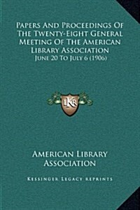 Papers and Proceedings of the Twenty-Eight General Meeting of the American Library Association: June 20 to July 6 (1906) (Hardcover)