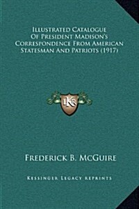 Illustrated Catalogue of President Madisons Correspondence from American Statesman and Patriots (1917) (Hardcover)