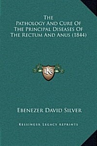 The Pathology and Cure of the Principal Diseases of the Rectum and Anus (1844) (Hardcover)