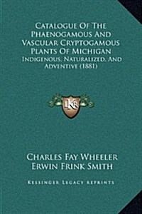 Catalogue of the Phaenogamous and Vascular Cryptogamous Plants of Michigan: Indigenous, Naturalized, and Adventive (1881) (Hardcover)