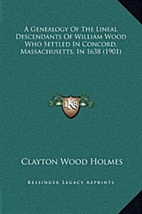 A Genealogy of the Lineal Descendants of William Wood Who Settled in Concord, Massachusetts, in 1638 (1901) (Hardcover)