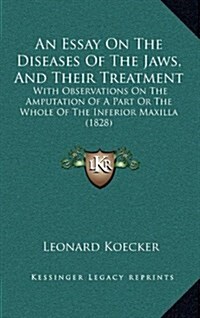 An Essay on the Diseases of the Jaws, and Their Treatment: With Observations on the Amputation of a Part or the Whole of the Inferior Maxilla (1828) (Hardcover)