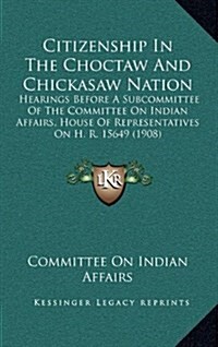 Citizenship in the Choctaw and Chickasaw Nation: Hearings Before a Subcommittee of the Committee on Indian Affairs, House of Representatives on H. R. (Hardcover)