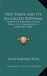 Free Trade and Its So-Called Sophisms: A Reply to Sophisms of Free Trade, Etc., Examined by a Barrister (1850) (Hardcover)