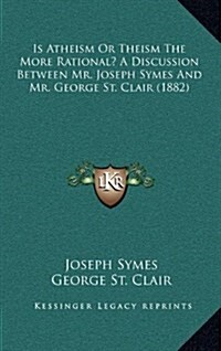 Is Atheism or Theism the More Rational? a Discussion Between Mr. Joseph Symes and Mr. George St. Clair (1882) (Hardcover)