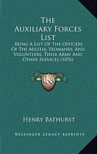 The Auxiliary Forces List: Being a List of the Officers of the Militia, Yeomanry, and Volunteers, Their Army and Other Services (1876) (Hardcover)