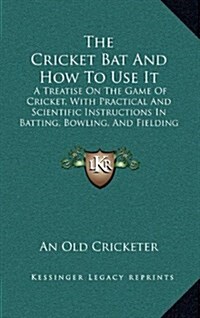 The Cricket Bat and How to Use It: A Treatise on the Game of Cricket, with Practical and Scientific Instructions in Batting, Bowling, and Fielding (18 (Hardcover)