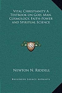 Vital Christianity a Textbook on God, Man, Cosmology, Faith-Power and Spiritual Science (Hardcover)