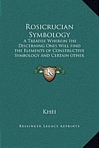 Rosicrucian Symbology: A Treatise Wherein the Discerning Ones Will Find the Elements of Constructive Symbology and Certain Other Things (Hardcover)