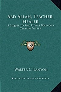 Abd Allah, Teacher, Healer: A Sequel to and It Was Told of a Certain Potter (Hardcover)