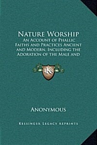 Nature Worship: An Account of Phallic Faiths and Practices Ancient and Modern, Including the Adoration of the Male and Female Powers i (Hardcover)