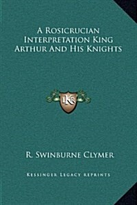 A Rosicrucian Interpretation King Arthur and His Knights (Hardcover)