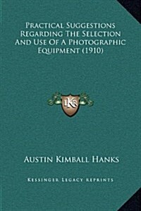 Practical Suggestions Regarding the Selection and Use of a Photographic Equipment (1910) (Hardcover)