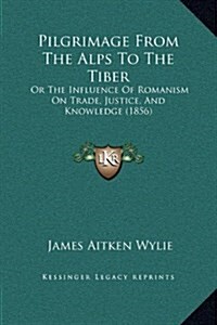 Pilgrimage from the Alps to the Tiber: Or the Influence of Romanism on Trade, Justice, and Knowledge (1856) (Hardcover)