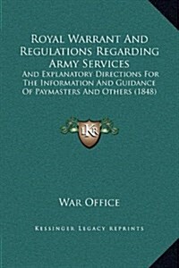Royal Warrant and Regulations Regarding Army Services: And Explanatory Directions for the Information and Guidance of Paymasters and Others (1848) (Hardcover)