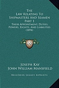 The Law Relating to Shipmasters and Seamen Part 1: Their Appointment, Duties, Powers, Rights, and Liabilities (1894) (Hardcover)