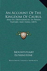An Account of the Kingdom of Caubul: And Its Dependencies in Persia, Tartary, and India (1815) (Hardcover)