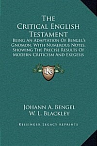 The Critical English Testament: Being an Adaptation of Bengels Gnomon, with Numerous Notes, Showing the Precise Results of Modern Criticism and Exege (Hardcover)