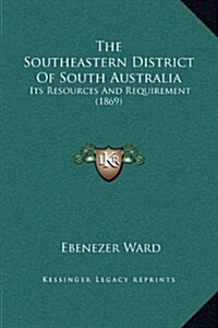 The Southeastern District of South Australia: Its Resources and Requirement (1869) (Hardcover)