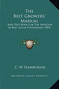 The Beet Growers Manual: And Text Book for the Investor in Beet Sugar Enterprises (1901) (Hardcover)