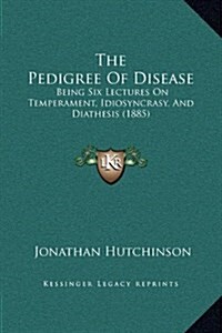 The Pedigree of Disease: Being Six Lectures on Temperament, Idiosyncrasy, and Diathesis (1885) (Hardcover)