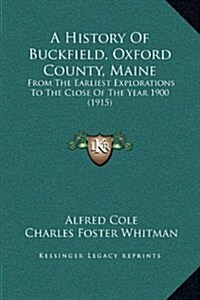 A History of Buckfield, Oxford County, Maine: From the Earliest Explorations to the Close of the Year 1900 (1915) (Hardcover)