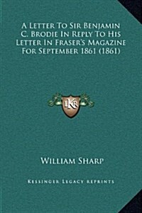 A Letter to Sir Benjamin C. Brodie in Reply to His Letter in Frasers Magazine for September 1861 (1861) (Hardcover)