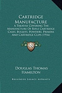 Cartridge Manufacture: A Treatise Covering the Manufacture of Rifle Cartridge Cases, Bullets, Powders, Primers and Cartridge Clips (1916) (Hardcover)