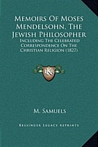 Memoirs of Moses Mendelsohn, the Jewish Philosopher: Including the Celebrated Correspondence on the Christian Religion (1827) (Hardcover)