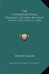 The Congregational Psalmist, Second Section: Chants, Sanctuses, Etc. (1868) (Hardcover)