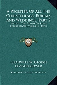 A Register of All the Christenings, Burials and Weddings, Part 2: Within the Parish of Saint Peters Upon Cornhill (1879) (Hardcover)