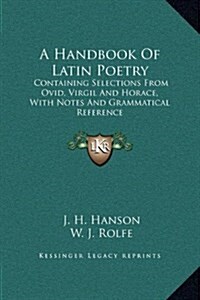 A Handbook of Latin Poetry: Containing Selections from Ovid, Virgil and Horace, with Notes and Grammatical Reference (Hardcover)