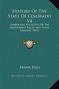 History of the State of Colorado V4: Embracing Accounts of the Prehistoric Races and Their Remains (1895) (Hardcover)