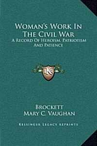 Womans Work in the Civil War: A Record of Heroism, Patriotism and Patience (Hardcover)