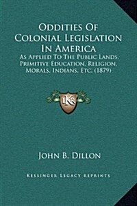 Oddities of Colonial Legislation in America: As Applied to the Public Lands, Primitive Education, Religion, Morals, Indians, Etc. (1879) (Hardcover)