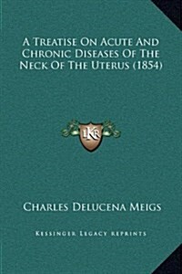 A Treatise on Acute and Chronic Diseases of the Neck of the Uterus (1854) (Hardcover)