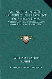 An Inquiry Into the Principles of Treatment of Broken Limbs: A Philosophico-Surgical Essay, with Surgical Notes (1916) (Hardcover)